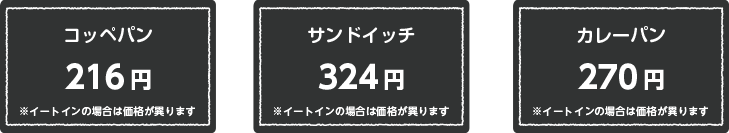 コッペパン 216円 ※イートインの場合は価格が異ります　サンドイッチ 324円 ※イートインの場合は価格が異ります　カレーパン 270円 ※イートインの場合は価格が異ります