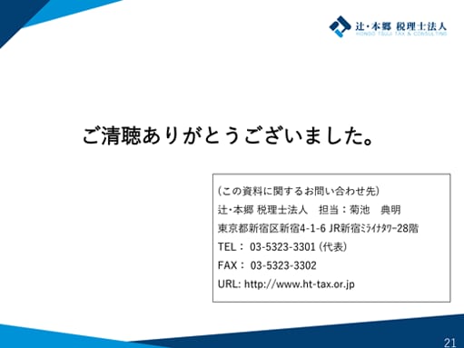 ご清聴ありがとうございました。 (この資料に関するお問い合わせ先) 辻･本郷 税理士法人 担当：菊池 典明 東京都新宿区新宿4-1-6 JR新宿ﾐﾗｲﾅﾀﾜｰ28階 TEL： 03-5323-3301 (代表) FAX： 03-5323-3302 URL: http://www.ht-tax.or.jp