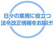 日々の業務に役立つ法令改正情報をお届け！