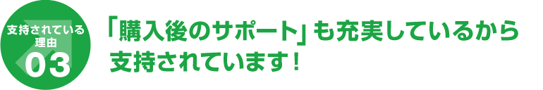 「購入後のサポート」も充実しているから、支持されています！