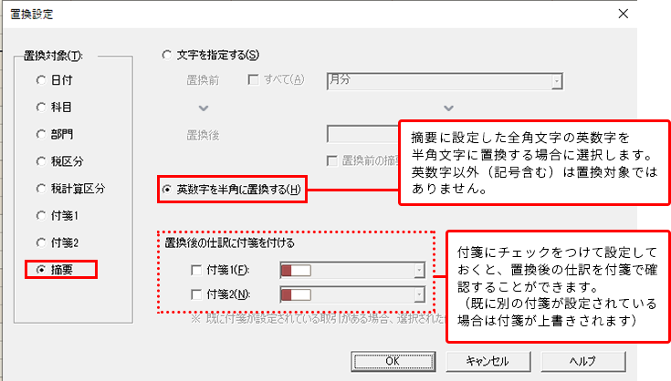 摘要に設定した全角文字の英数字を半角文字に置換する場合に選択します。英数字以外（記号含む）は置換対象ではありません。 付箋にチェックをつけて設定しておくと、置換後の仕訳を付箋で確認することができます。（既に別の付箋が設定されている場合は付箋が上書きされます）