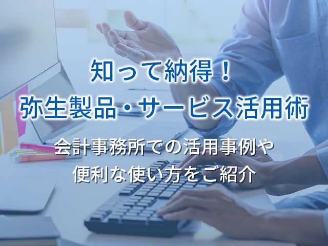 知って納得！弥生製品・サービス活用術 会計事務所での活用事例や便利な使い方をご紹介