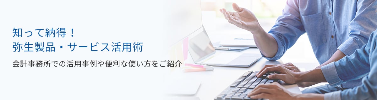 知って納得！弥生製品・サービス活用術 会計事務所での活用事例や便利な使い方をご紹介