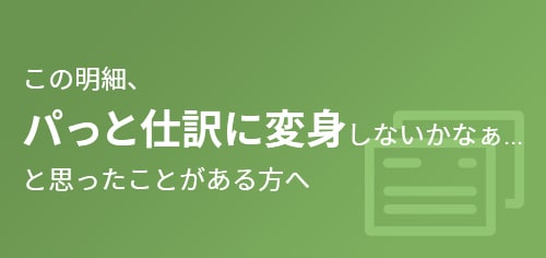 この明細、パっと仕訳に変身しないかなぁ…と思ったことがある方へ