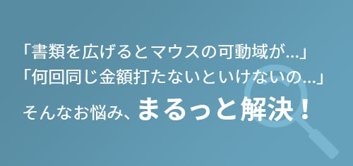 「書類を広げるとマウスの可動域が…」「何回同じ金額打たないといけないの…」そんなお悩み、まるっと解決！