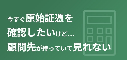 今すぐ原始証憑を確認したいけど…顧問先が持っていて見れない