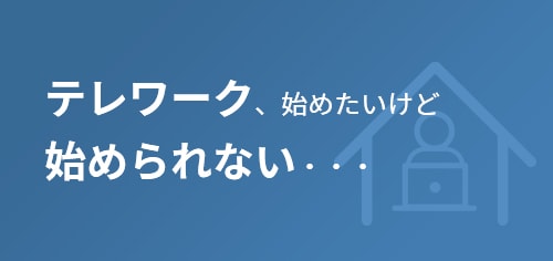 テレワーク、始めたいけど始められない・・・