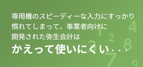 専用機のスピーディーな入力にすっかり慣れてしまって、事業者向けに開発された弥生会計はかえって使いにくい・・・