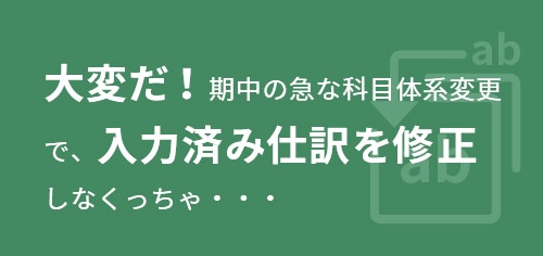 大変だ！期中の急な科目体系変更で、入力済み仕訳を修正しなくっちゃ・・・