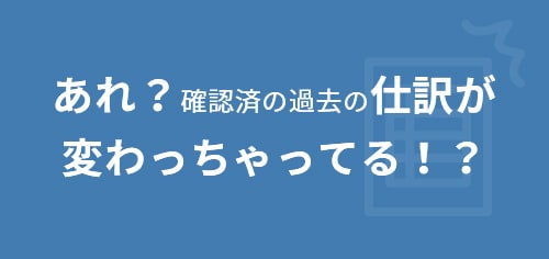 あれ？確認済の過去の仕訳が変わっちゃってる！？