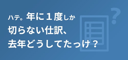 ハテ。年に1度しか切らない仕訳、去年どうしてたっけ？