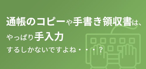 通帳のコピーや手書き領収書は、やっぱり手入力するしかないですよね・・・？