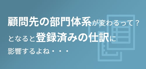 顧問先の部門体系が変わるって？となると登録済みの仕訳に
影響するよね・・・