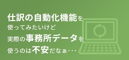 仕訳の自動化機能を使ってみたいけど実際の事業所データを使うのは不安だなぁ･･･