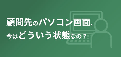 顧問先のパソコン画面、今はどういう状況なの？