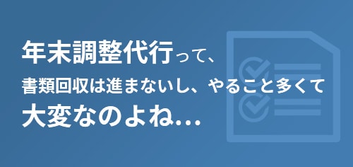 年末調整代行って、書類回収は進まないし、やること多くて大変なのよね...