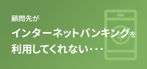 顧問先がインターネットバンキングを利用してくれない･･･