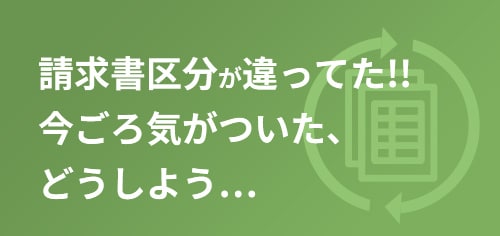 請求書区分が違ってた!! 今ごろ気がついた、どうしよう…