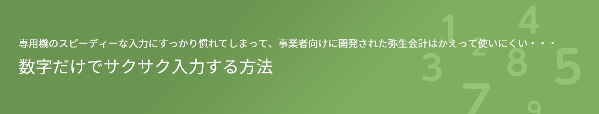 専用機のスピーディーな入力にすっかり慣れてしまって、事業者向けに開発された弥生会計はかえって使いにくい・・・ 数字だけでサクサク入力する方法