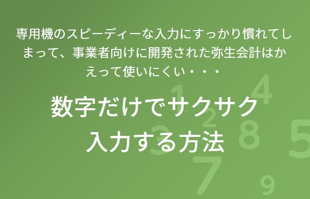 専用機のスピーディーな入力にすっかり慣れてしまって、事業者向けに開発された弥生会計はかえって使いにくい・・・ 数字だけでサクサク入力する方法