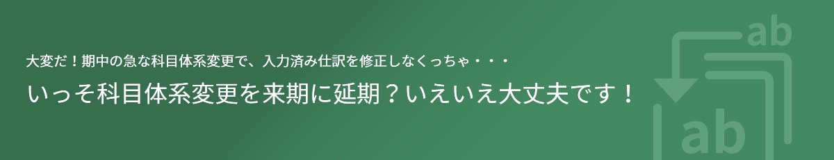 大変だ！期中の急な科目体系変更で、入力済み仕訳を修正しなくっちゃ・・・ いっそ科目体系変更を来期に延期？いえいえ大丈夫です！