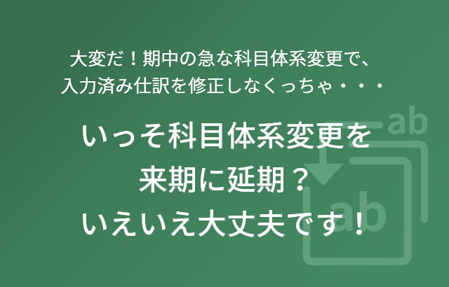 大変だ！期中の急な科目体系変更で、入力済み仕訳を修正しなくっちゃ・・・ いっそ科目体系変更を来期に延期？いえいえ大丈夫です！