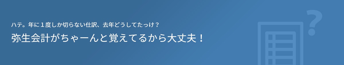 ハテ。年に１度しか切らない仕訳、去年どうしてたっけ？ 弥生会計がちゃーんと覚えてるから大丈夫！