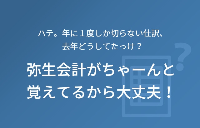 ハテ。年に１度しか切らない仕訳、去年どうしてたっけ？ 弥生会計がちゃーんと覚えてるから大丈夫！