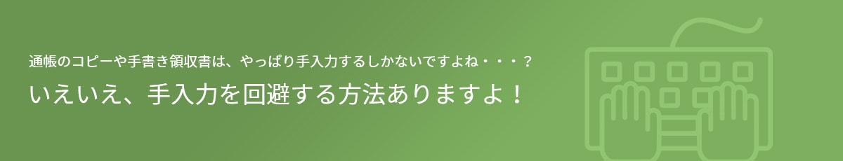 通帳のコピーや手書き領収書は、やっぱり手入力するしかないですよね・・・？ いえいえ、手入力を回避する方法ありますよ！