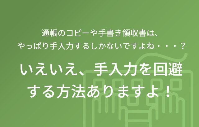 通帳のコピーや手書き領収書は、やっぱり手入力するしかないですよね・・・？ いえいえ、手入力を回避する方法ありますよ！