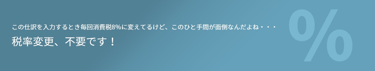 この仕訳を入力するとき毎回消費税8％に変えてるけど、このひと手間が面倒なんだよね・・・ 税率変更、不要です！