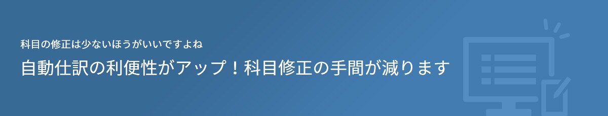 科目の修正は少ないほうがいいですよね 自動仕訳の利便性がアップ！ 科目修正の手間が減ります