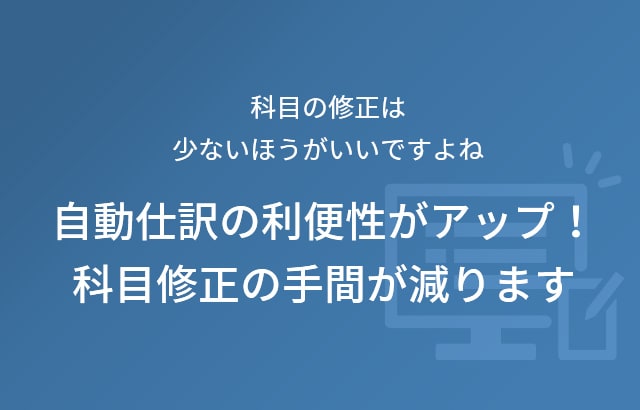 科目の修正は少ないほうがいいですよね 自動仕訳の利便性がアップ！ 科目修正の手間が減ります