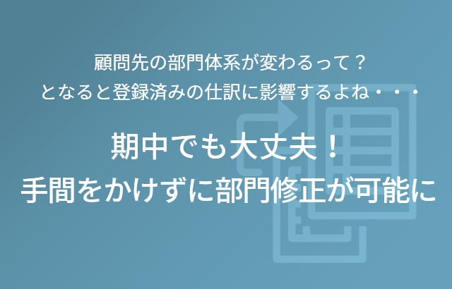 顧問先の部門体系が変わるって？ となると登録済みの仕訳に影響するよね・・・期中でも大丈夫！手間をかけずに部門修正が可能に