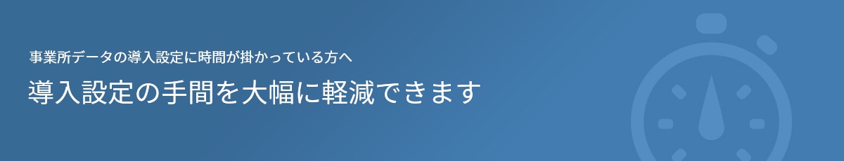 事業所データの導入設定に時間が掛かっている方へ 導入時設定の手間を大幅に軽減できます