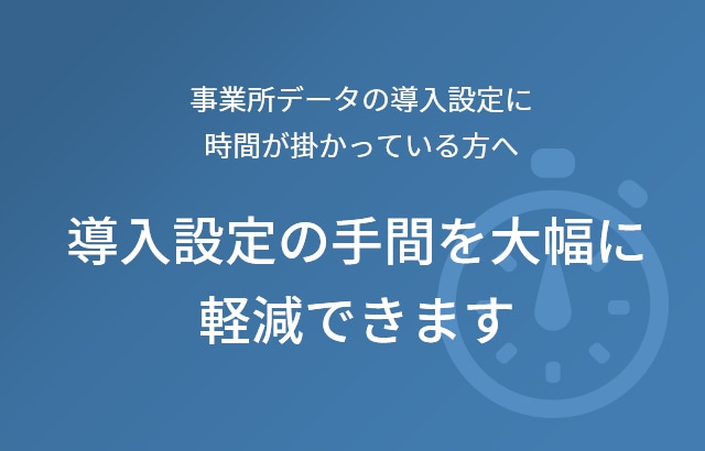 事業所データの導入設定に時間が掛かっている方へ 導入時設定の手間を大幅に軽減できます