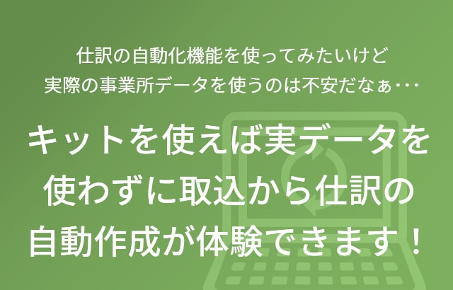 仕訳の自動化機能を使ってみたいけど実際の事業所データを使うのは不安だなぁ･･･ キットを使えば実データを使わずに取込から仕訳の自動作成が体験できます！