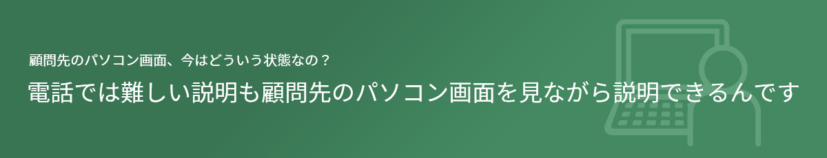 顧問先のパソコン画面、今はどういう状態なの？電話では難しい説明も顧問先のパソコン画面を見ながら説明できるんです