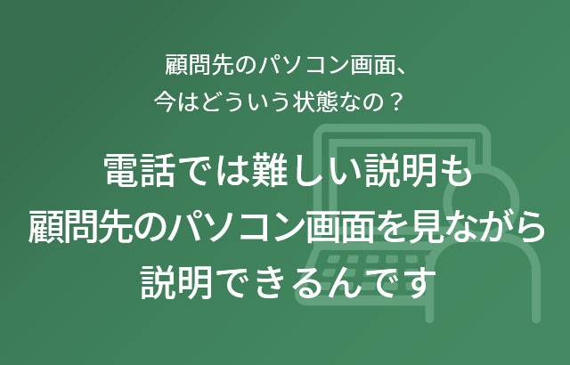 顧問先のパソコン画面、今はどういう状態なの？電話では難しい説明も顧問先のパソコン画面を見ながら説明できるんです