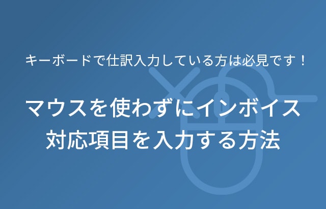 キーボードで仕訳入力している方は必見です！マウスを使わずにインボイス対応項目を入力する方法