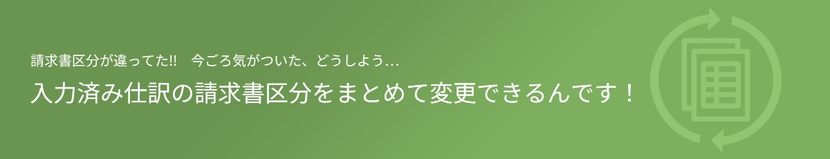 請求書区分が違ってた!! 今ごろ気がついた、どうしよう… 入力済み仕訳の請求書区分をまとめて変更できるんです！