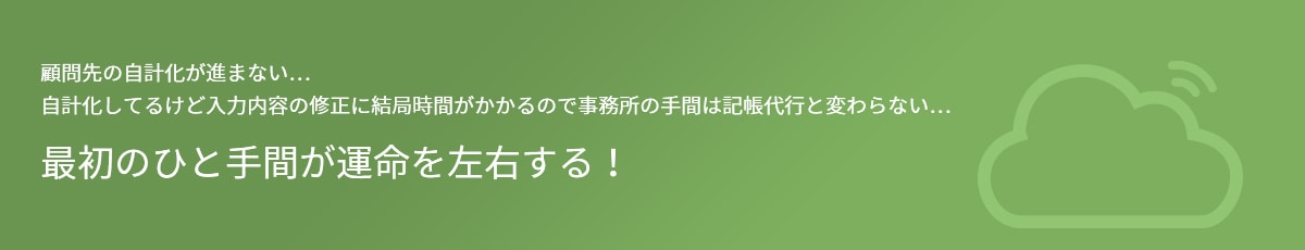 顧問先の自計化が進まない…自計化してるけど入力内容の修正に結局時間がかかるので事務所の手間は記帳代行と変わらない… 最初のひと手間が運命を左右する！