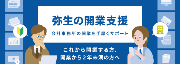 弥生の開業支援 会計事務所の開業を手厚くサポート これから開業する方、開業から2年未満の方へ