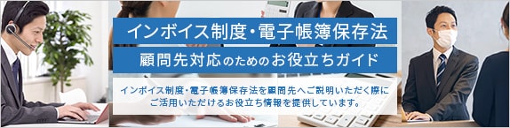 インボイス制度・電子帳簿保存法 顧問先対応のためのお役立ちガイド インボイス制度・電子帳簿保存法を顧問先へご説明いただく際にご活用いただけるお役立ち情報を提供しています。