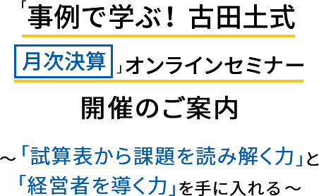 「事例で学ぶ！ 古田土式 【月次決算】」オンラインセミナー開催のご案内 ～「試算表から課題を読み解く力」と「経営者を導く力」を手に入れる～