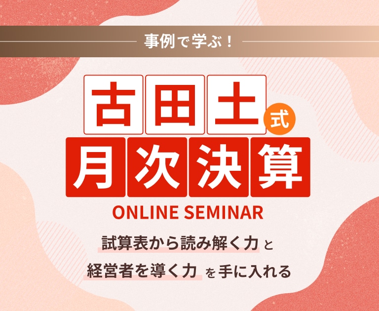 「事例で学ぶ！ 古田土式 【月次決算】」ONLINE SEMINAR 試算表から読み解く力と経営者を導く力を手に入れる