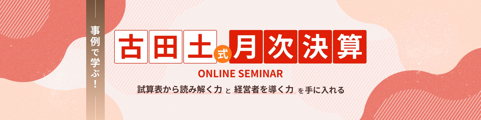 「事例で学ぶ！ 古田土式 【月次決算】」ONLINE SEMINAR 試算表から読み解く力と経営者を導く力を手に入れる