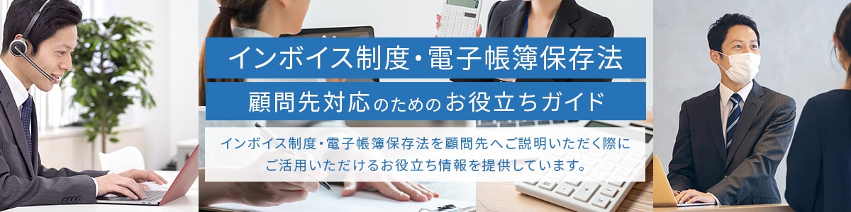 インボイス制度・電子帳簿保存法　顧問先対応のためのお役立ちガイド　インボイス制度・電子帳簿保存法を顧問先へご説明いただく際にご活用いただけるお役立ち情報を提供しています。