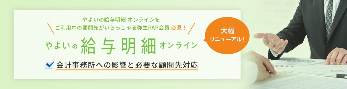 やよいの給与明細 オンラインをご利用中の顧問先がいらっしゃる弥生PAP会員 必見！ やよいの給与明細 オンライン 大幅リニューアル！ 会計事務所への影響と必要な顧問先対応