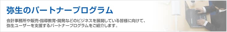 弥生のパートナープログラム 会計事務所や販売・指導教育・開発などのビジネスを展開している皆様に向けて、弥生ユーザーを支援するパートナープログラムをご紹介します。